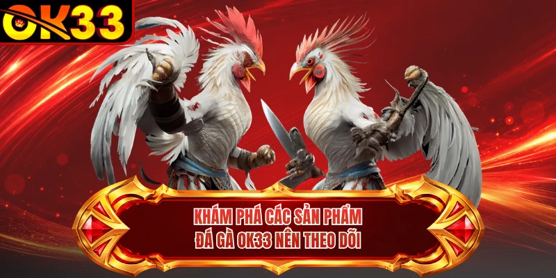Khám phá các sản phẩm đá gà OK33 nên theo dõi