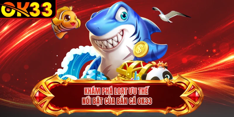 Khám phá loạt ưu thế nổi bật của bắn cá OK33 