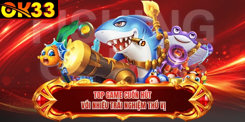 Top game cuốn hút với nhiều trải nghiệm thú vị 