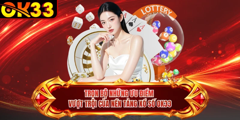 Trọn bộ những ưu điểm vượt trội của nền tảng xổ số OK33